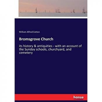 Bromsgrove Church: its history & antiquities - with an account of the Sunday schools, churchyard, and cemetery