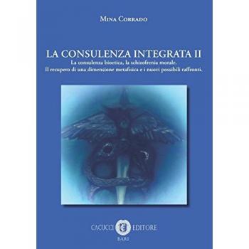 La consulenza integrata. Vol. 2: consulenza bioetica, la schizofrenia morale. Il recupero di una dimensione metafisica e i nuovi possibili raffronti, La.