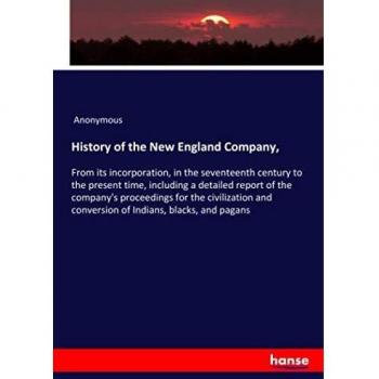 History of the New England Company,: From its incorporation, in the seventeenth century to the present time, including a detailed report of the ... and conversion of Indians, blacks, and pagans