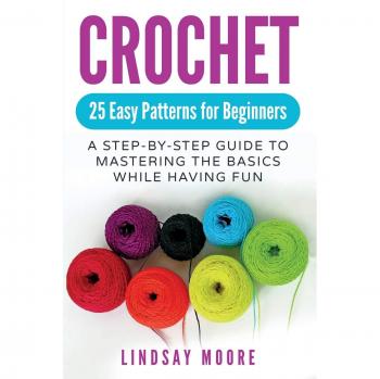 Crochet: 25 Easy Patterns For Beginners: A Step-By-Step Guide To Mastering The Basics While Having Fun