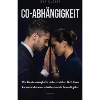 Co-Abhängigkeit: Wie Du die zwanghafte Liebe verstehst, Dich lösen kannst und in eine selbstbestimmte Zukunft gehst
