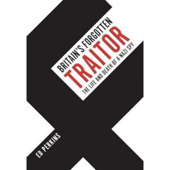 Britain's Forgotten Traitor : The Life and Death of a Nazi Spy