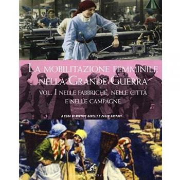 La mobilitazione femminile nella Grande Guerra. Ediz. illustrata. Vol. 1: Nelle fabbriche, nelle città e nelle campagne.