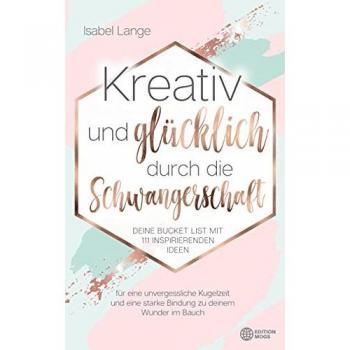 Kreativ und glücklich durch die Schwangerschaft: Deine Bucket List mit 111 inspirierenden Ideen für eine unvergessliche Kugelzeit und eine starke Bindung zu deinem Wunder im Bauch