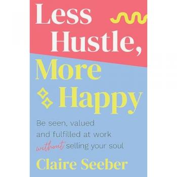 Less Hustle, More Happy: Be seen, valued and fulfilled at work without selling your soul