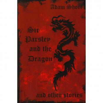 Short, Adam: Sir Parsley and the Dragon and Other Stories