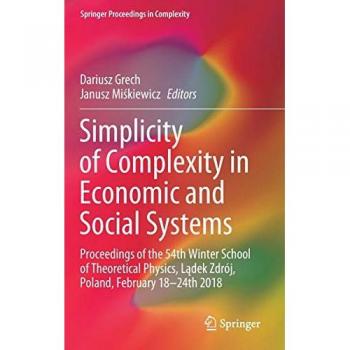 Simplicity of Complexity in Economic and Social Systems: Proceedings of the 54th Winter School of Theoretical Physics, Lądek Zdrój, Poland, February 18–24th 2018 (Springer Proceedings in Complexity)