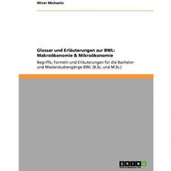 Glossar und Erläuterungen zur BWL: Makroökonomie & Mikroökonomie: Begriffe, Formeln und Erläuterungen für die Bachelor- und Masterstudiengänge BWL (B.Sc. und M.Sc.)