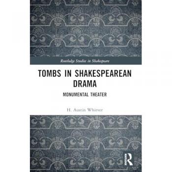 Tombs in Shakespearean Drama: Monumental Theater (Routledge Studies in Shakespeare)