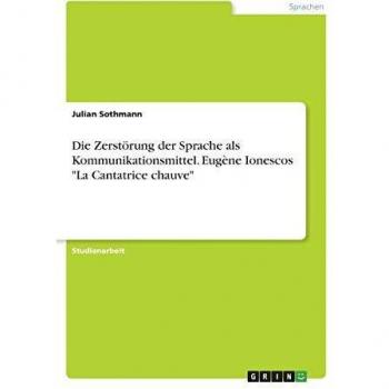 Die Zerstörung der Sprache als Kommunikationsmittel. Eugène Ionescos La Cantatrice chauve