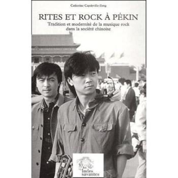 Rites et rock à Pékin. Tradition et modernité de la musique rock dans la société chinoise - Catherine Capdeville-Zeng