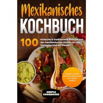 Cookbooks, Simple: Mexikanisches Kochbuch: 100 einfache & traditionelle Rezepte aus der mexikanischen Küche von der Vorspeise bis zum Dessert - Inklusive Cocktails DIY sowie vegetarische und vegane Rezepte