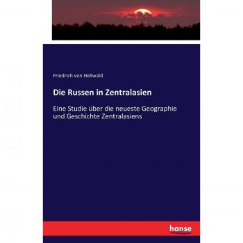 Die Russen in Zentralasien: Eine Studie über die neueste Geographie und Geschichte Zentralasiens