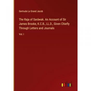 The Raja of Saráwak. An Account of Sir James Brooke, K.C.B., LL.D., Given Chiefly Through Letters and Journals: Vol. I