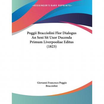 Poggii Bracciolini Flor Dialogus An Seni Sit Uxor Ducenda Primum Liverpooliae Editus (1823)