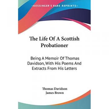 The Life Of A Scottish Probationer: Being A Memoir Of Thomas Davidson, With His Poems And Extracts From His Letters