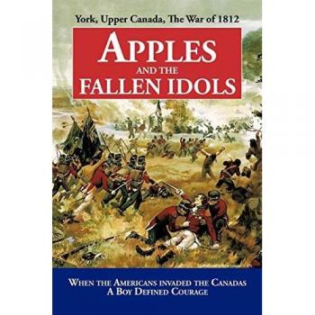 Apples and the Fallen Idols: York, Upper Canada, The War of 1812: When Americans Invaded the Canadas A Boy Defined Courage