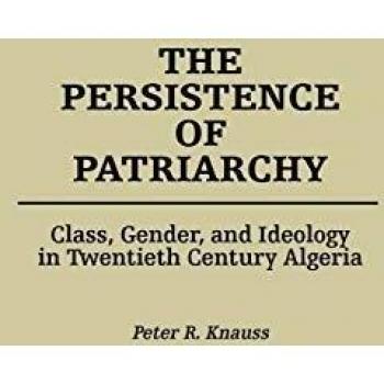 The Persistence of Patriarchy: Class, Gender, and Ideology in Twentieth Century Algeria