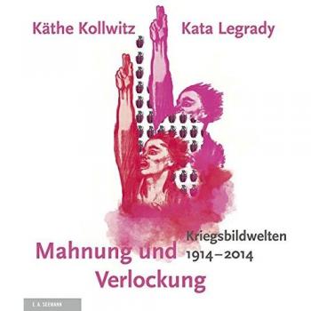 Mahnung und Verlockung: Die Kriegsbildwelten von Käthe Kollwitz und Kata Legrady 1914 - 2014