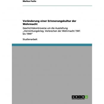Veränderung einer Erinnerungskultur der Wehrmacht: Geschichtskontroverse um die Ausstellung Vernichtungskrieg. Verbrechen der Wehrmacht 1941 bis 1944
