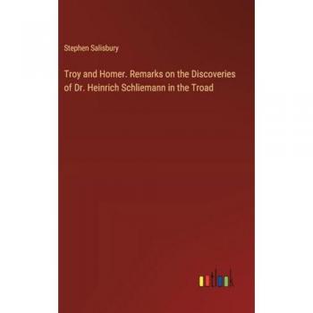 Salisbury, Stephen: Troy and Homer. Remarks on the Discoveries of Dr. Heinrich Schliemann in the Troad