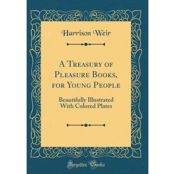 A Treasury of Pleasure Books, for Young People: Beautifully Illustrated With Colored Plates