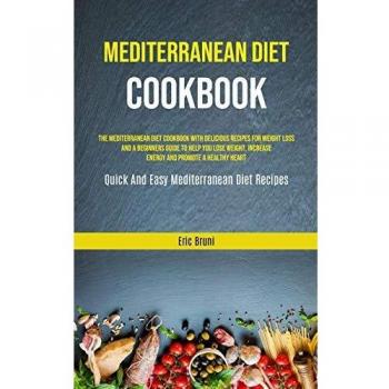 Mediterranean Diet Cookbook: The Mediterranean Diet Cookbook With Delicious Recipes For Weight Loss And A Beginners Guide To Help You Lose Weight, ... (Quick And Easy Mediterranean Diet Recipes)