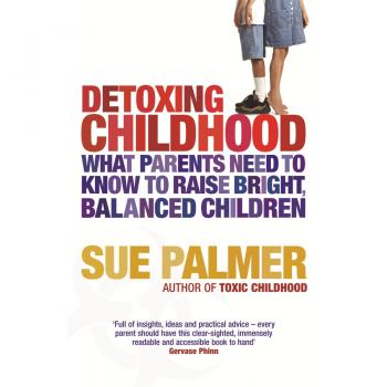 Sue Palmer Detoxing Childhood: What Parents Need To Know To Raise Happy, Successful Children: What Parents Need To Know To Raise Bright, Balanced Children