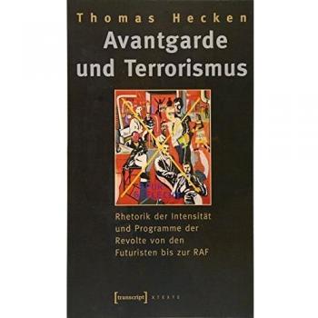 Thomas Hecken Avantgarde Und Terrorismus: Rhetorik Der Intensität Und Programme Der Revolte Von Den Futuristen Bis Zur Raf