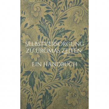 Selbstversorgung zu Uromas Zeiten - Ein Handbuch
