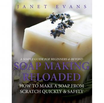 Soap Making Reloaded: How To Make A Soap From Scratch Quickly & Safely: A Simple Guide For Beginners & Beyond