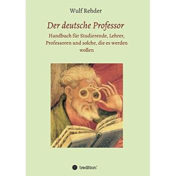Der deutsche Professor: Handbuch für Studierende, Lehrer, Professoren und solche, die es werden wollen