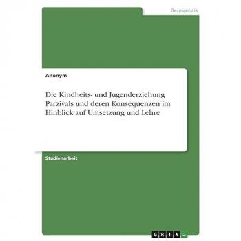 Die Kindheits- und Jugenderziehung Parzivals und deren Konsequenzen im Hinblick auf Umsetzung und Lehre
