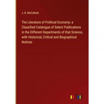 The Literature of Political Economy: a Classified Catalogue of Select Publications in the Different Departments of that Science, with Historical, Critical and Biographical Notices
