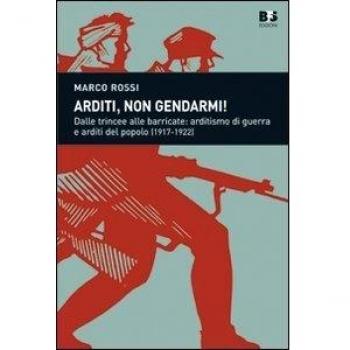 Arditi, non gendarmi! Dalle trincee alle barricate: arditismo di guerra e arditi del popolo (1917-1922)