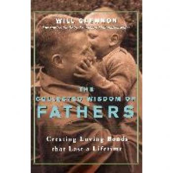 The Collected Wisdom of Fathers Creating Loving Bonds That Last a Lifetime by Will Glennon