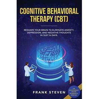 Cognitive Behavioral Therapy (CBT): Reshape Your Brain to Eliminate Anxiety, Depression, and Negative Thoughts in Just 14 Days: CBT Psychotherapy Proven Techniques & Exercises
