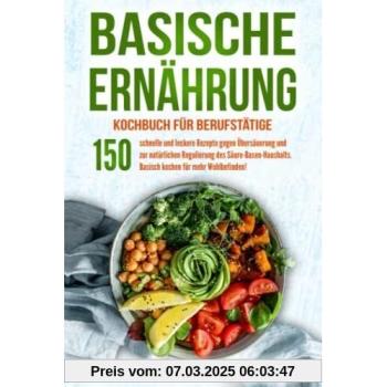 Basische Ernährung Kochbuch für Berufstätige: 150 schnelle und leckere Rezepte gegen Übersäuerung und zur natürlichen Regulierung des Säure-Basen-Haushalts. Basisch kochen für mehr Wohlbefinden!
