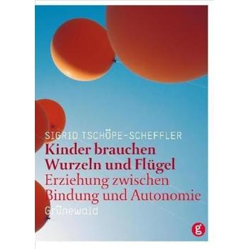 Kinder brauchen Wurzeln und Flügel: Erziehung zwischen Bindung und Autonomie - Sigrid Tschöpe-Scheffler