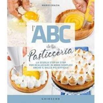 L' ABC della pasticceria. La scuola step by step per realizzare in modo semplice anche il dolce più difficile