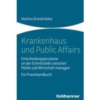 Krankenhaus und Public Affairs: Entscheidungsprozesse an der Schnittstelle zwischen Politik und Wirtschaft managen - ein Praxishandbuch