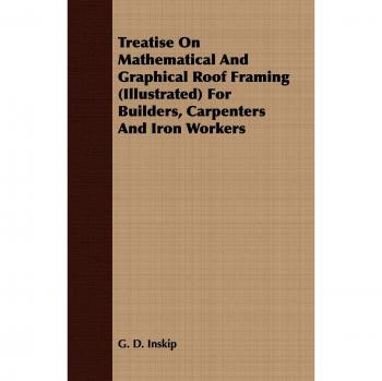 Treatise On Mathematical And Graphical Roof Framing (Illustrated) For Builders Carpenters And Iron Workers