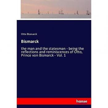 Bismarck: the man and the statesman - being the reflections and reminiscences of Otto, Prince von Bismarck - Vol. 1