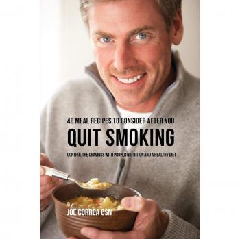 40 Meal Recipes to Consider after You Quit Smoking: Control the Cravings with Proper Nutrition and a Healthy Diet