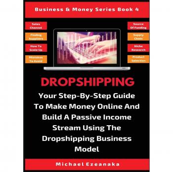 Dropshipping: Your Step-By-Step Guide To Make Money Online And Build A Passive Income Stream Using The Dropshipping Business Model