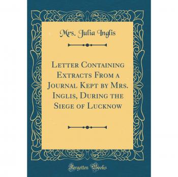 Letter Containing Extracts From a Journal Kept by Mrs. Inglis, During the Siege of Lucknow