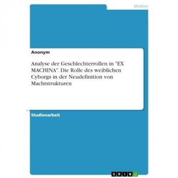 Anonymous: Analyse der Geschlechterrollen in EX MACHINA. Die Rolle des weiblichen Cyborgs in der Neudefinition von Machtstrukturen