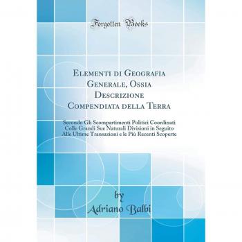 Elementi di Geografia Generale, Ossia Descrizione Compendiata della Terra: Secondo Gli Scompartimenti Politici Coordinati Colle Grandi Sue Naturali ... e le Più Recenti Scoperte