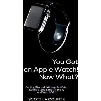 You Got An Apple Watch! Now What?: Getting Started With Apple Watch Series 5 (and Series 3 and 4) and WatchOS 6