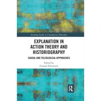 Explanation in Action Theory and Historiography: Causal and Teleological Approaches (Routledge Studies in Contemporary Philosophy)